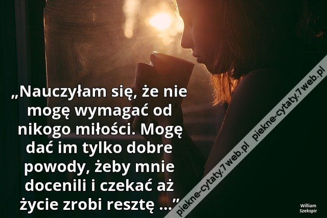 „Nauczyłam się, że nie mogę wymagać od nikogo miłości. Mogę dać im tylko dobre powody, żeby mnie docenili i czekać aż życie zrobi resztę ...”