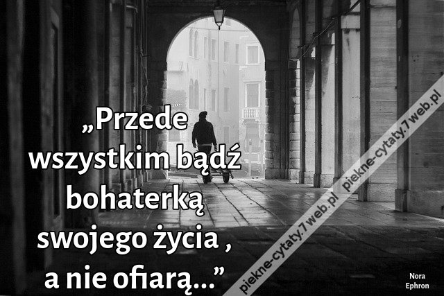 „Przede wszystkim bądź bohaterką swojego życia , a nie ofiarą...”