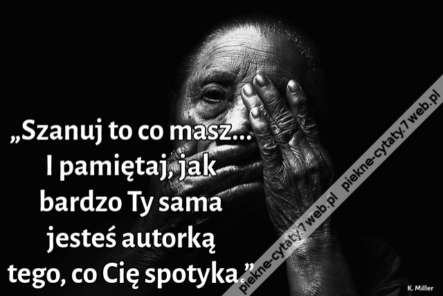 „Szanuj to co masz... I pamiętaj, jak bardzo Ty sama jesteś autorką tego, co Cię spotyka.”