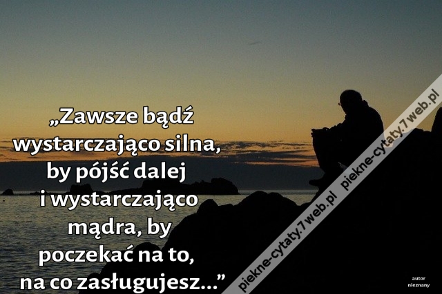 „Zawsze bądź wystarczająco silna, by pójść dalej i wystarczająco mądra, by poczekać na to, na co zasługujesz...”