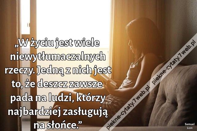 „W życiu jest wiele niewytłumaczalnych rzeczy. Jedną z nich jest to, że deszcz zawsze pada na ludzi, którzy najbardziej zasługują na słońce.”