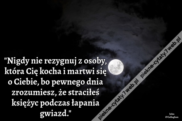 Nigdy nie rezygnuj z osoby, która Cię kocha i martwi się o Ciebie, bo pewnego dnia zrozumiesz, że straciłeś księżyc podczas łapania gwiazd.