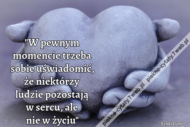 "W pewnym momencie trzeba sobie uświadomić, że niektórzy ludzie pozostają w sercu, ale nie w życiu"