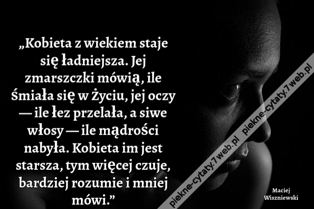 „Kobieta z wiekiem staje się ładniejsza. Jej zmarszczki mówią, ile śmiała się w życiu, jej oczy — ile łez przelała, a siwe włosy — ile mądrości nabyła. Kobieta im jest starsza, tym więcej czuje, bardziej rozumie i mniej mówi.”