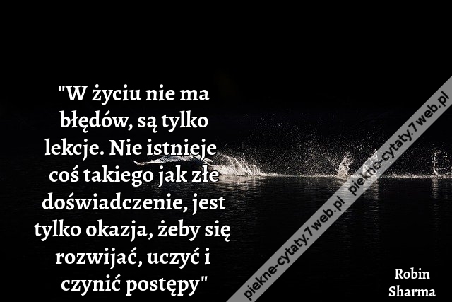 "W życiu nie ma błędów, są tylko lekcje. Nie istnieje coś takiego jak złe doświadczenie, jest tylko okazja, żeby się rozwijać, uczyć i czynić postępy"