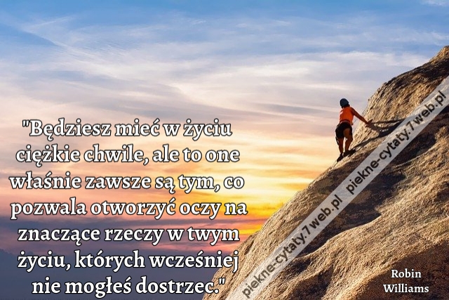 "Będziesz mieć w życiu ciężkie chwile, ale to one właśnie zawsze są tym, co pozwala otworzyć oczy na znaczące rzeczy w twym życiu, których wcześniej nie mogłeś dostrzec."