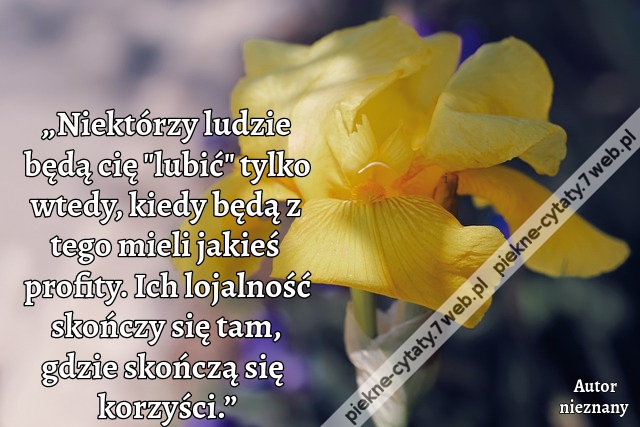 „Niektórzy ludzie będą cię "lubić" tylko wtedy, kiedy będą z tego mieli jakieś profity. Ich lojalność skończy się tam, gdzie skończą się korzyści.”