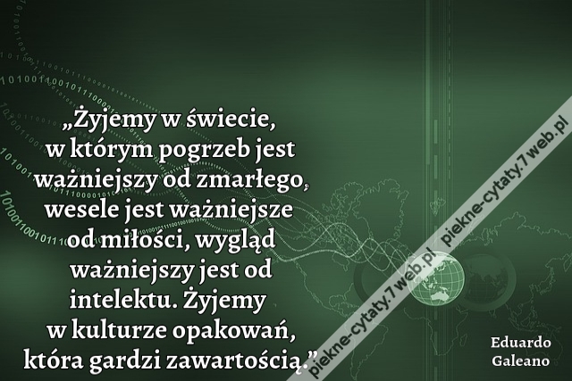 „Żyjemy w świecie, w którym pogrzeb jest ważniejszy od zmarłego, wesele jest ważniejsze od miłości, wygląd ważniejszy jest od intelektu. Żyjemy w kulturze opakowań, która gardzi zawartością.”