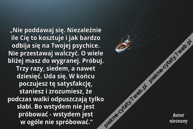 „Nie poddawaj się. Niezależnie ile Cię to kosztuje i jak bardzo odbija się na Twojej psychice. Nie przestawaj walczyć. O wiele bliżej masz do wygranej. Próbuj. Trzy razy, siedem, a nawet dziesięć. Uda się. W końcu poczujesz tę satysfakcję, staniesz i zroz