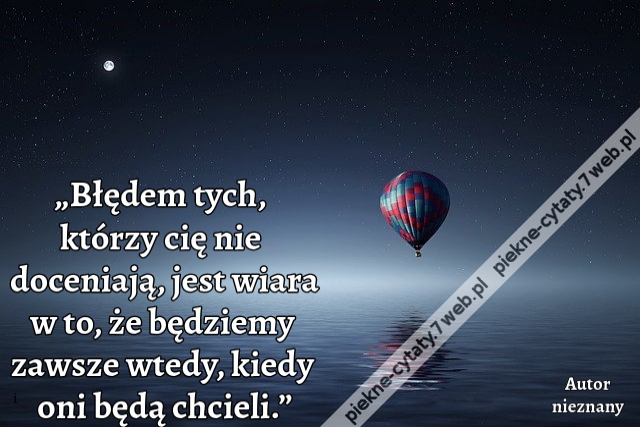 „Błędem tych, którzy cię nie doceniają, jest wiara w to, że będziemy zawsze wtedy, kiedy oni będą chcieli.”