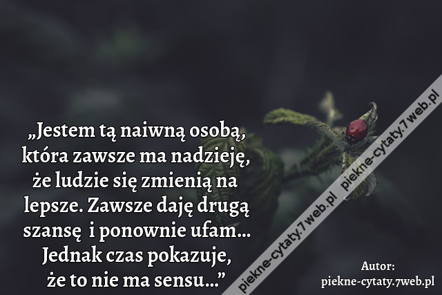 „Jestem tą naiwną osobą, która zawsze ma nadzieję,  że ludzie się zmienią na lepsze. Zawsze daję drugą szansę  i ponownie ufam… Jednak czas pokazuje, że to nie ma sensu…”