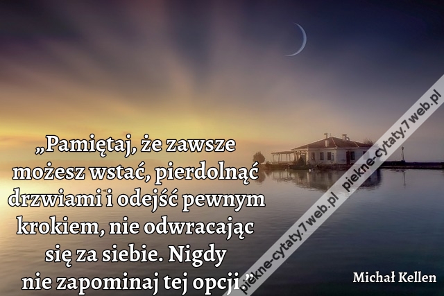 „Pamiętaj, że zawsze możesz wstać, pierdolnąć drzwiami i odejść pewnym krokiem, nie odwracając się za siebie. Nigdy nie zapominaj tej opcji.”